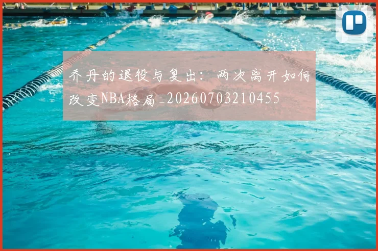 乔丹的退役与复出：两次离开如何改变NBA格局_20260703210455