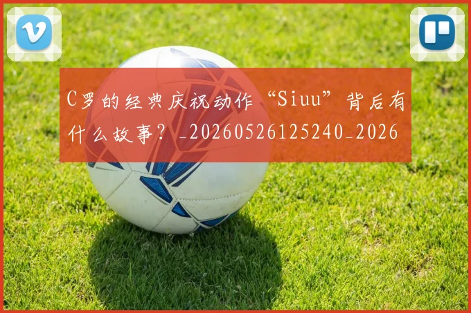 C罗的经典庆祝动作“Siuu”背后有什么故事？_20260526125240_20260701213710
