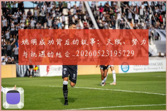 姚明成功背后的故事：天赋、努力与机遇的结合_20260523195729