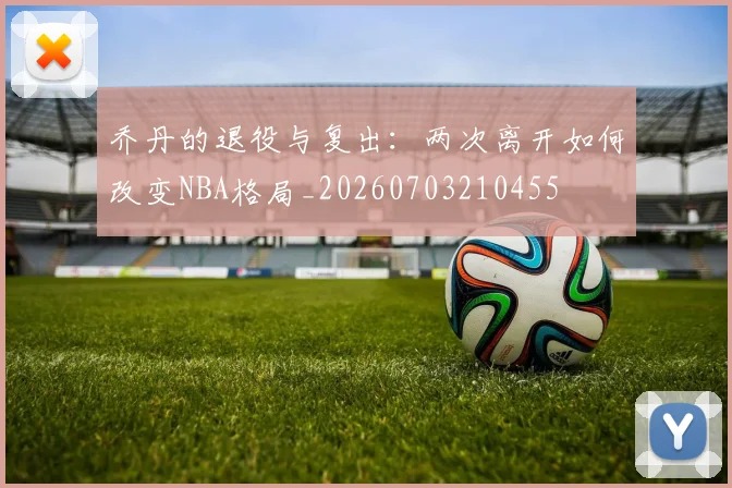 乔丹的退役与复出：两次离开如何改变NBA格局_20260703210455