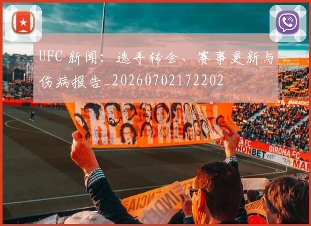 UFC 新闻:选手转会、赛事更新与伤病报告_20260702172202