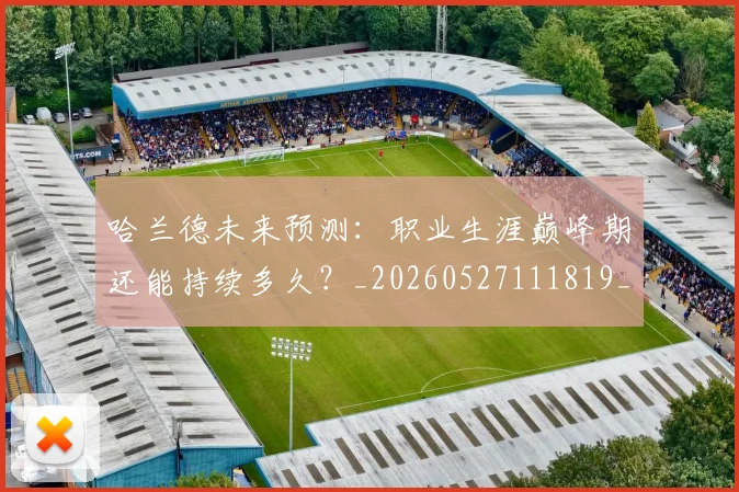 哈兰德未来预测：职业生涯巅峰期还能持续多久？_20260527111819_20260703222242