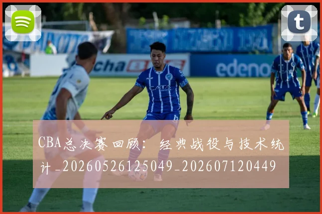 CBA总决赛回顾：经典战役与技术统计_20260526125049_20260712044942