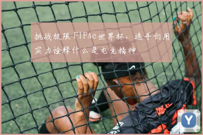 挑战极限 FIFAe世界杯，选手们用实力诠释什么是电竞精神