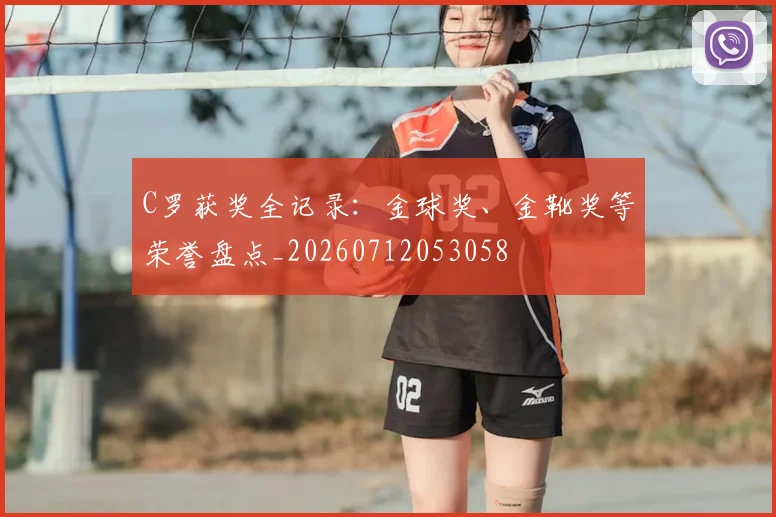 C罗获奖全记录:金球奖、金靴奖等荣誉盘点_20260712053058