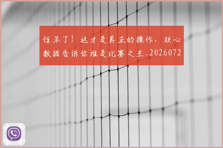 惊呆了！这才是真正的操作，核心数据告诉你谁是比赛之王_20260724074054