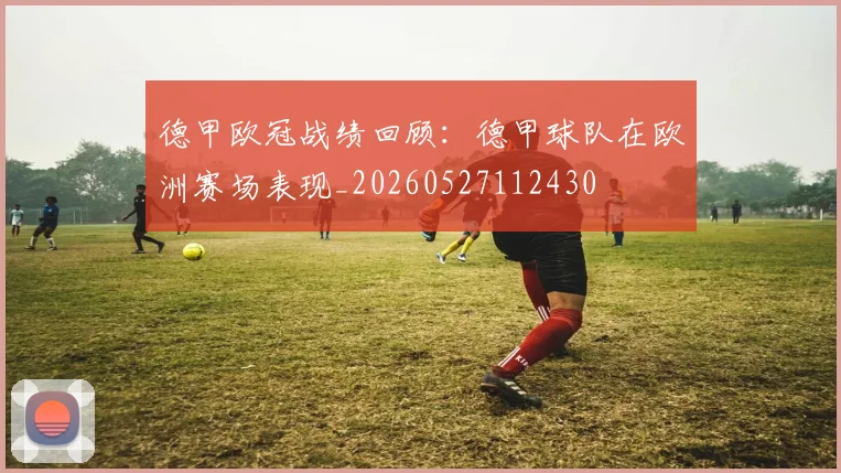 德甲欧冠战绩回顾：德甲球队在欧洲赛场表现_20260527112430