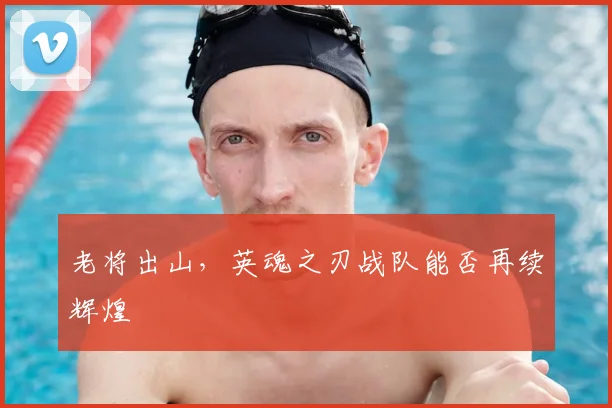 老将出山，英魂之刃战队能否再续辉煌