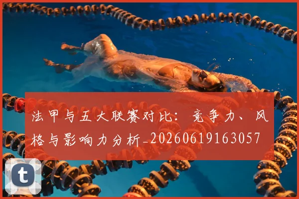 法甲与五大联赛对比：竞争力、风格与影响力分析_20260619163057