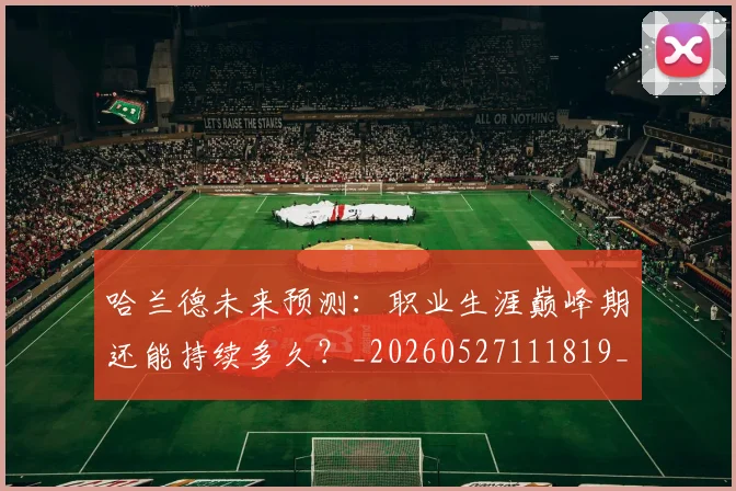 哈兰德未来预测:职业生涯巅峰期还能持续多久?_20260527111819_20260703222242