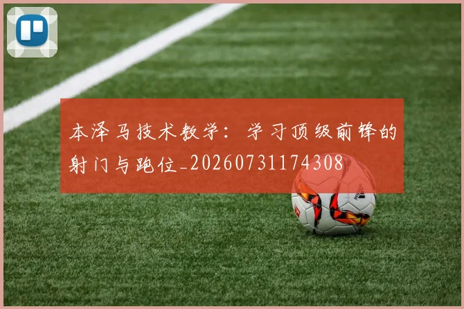 本泽马技术教学：学习顶级前锋的射门与跑位_20260731174308