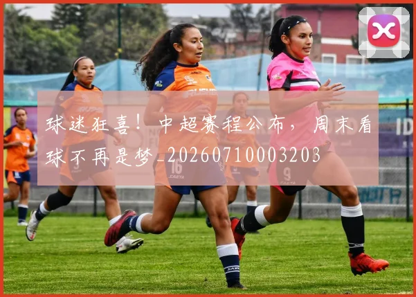 球迷狂喜!中超赛程公布,周末看球不再是梦_20260710003203