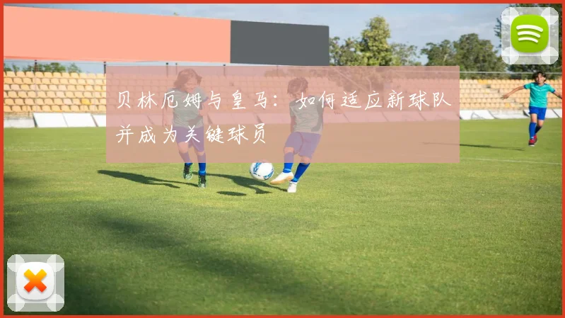 贝林厄姆与皇马：如何适应新球队并成为关键球员