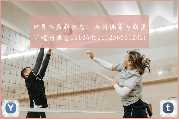 世界杯最新动态:老将谢幕与新星闪耀的舞台_20260526125653_20260702174253_20260715191423