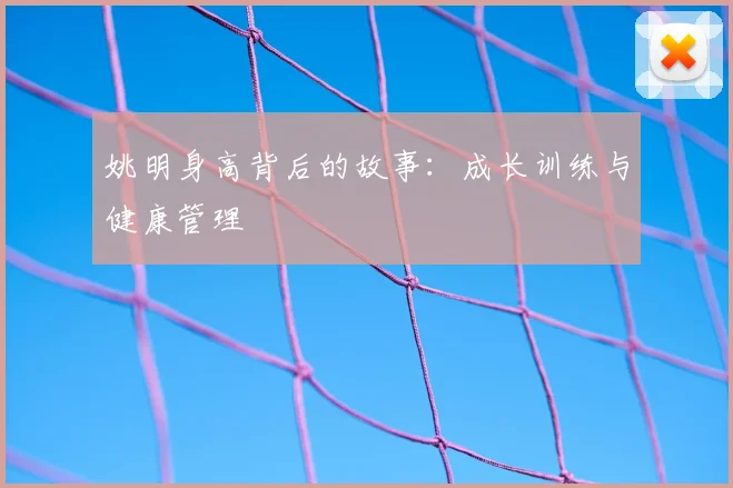 姚明身高背后的故事：成长训练与健康管理