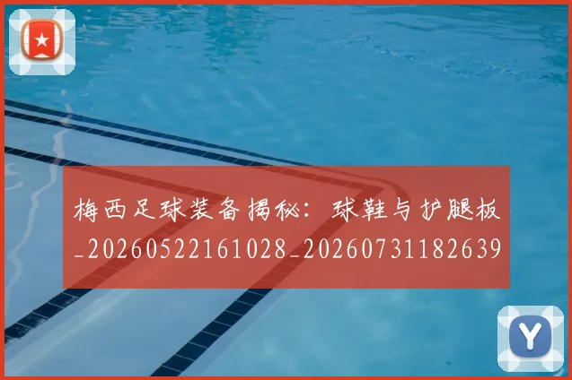 梅西足球装备揭秘：球鞋与护腿板_20260522161028_20260731182639