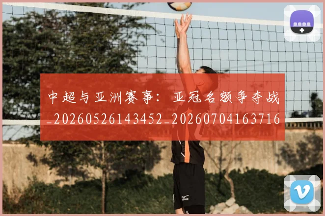 中超与亚洲赛事：亚冠名额争夺战_20260526143452_20260704163716