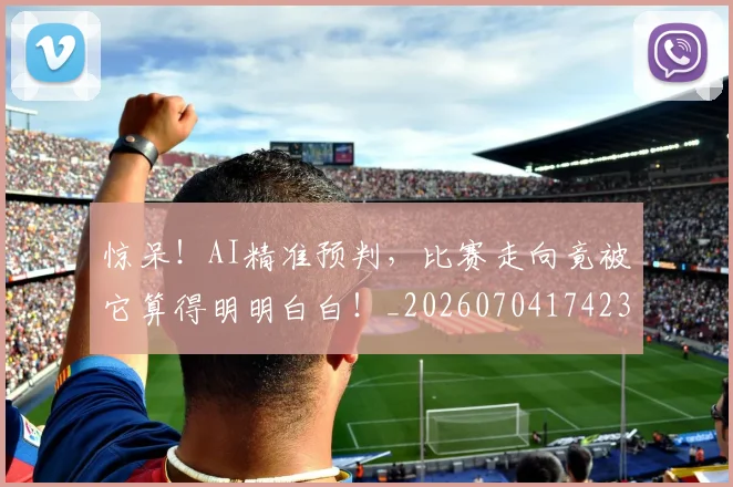 惊呆!AI精准预判,比赛走向竟被它算得明明白白!_20260704174235