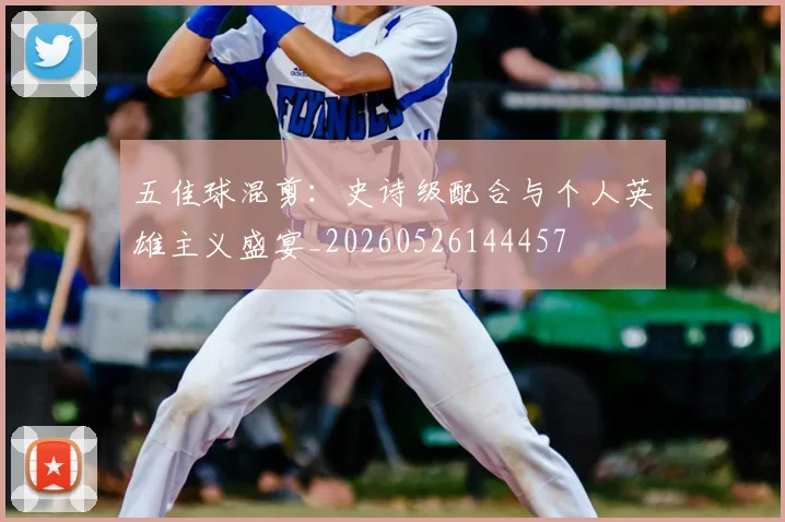 五佳球混剪：史诗级配合与个人英雄主义盛宴_20260526144457