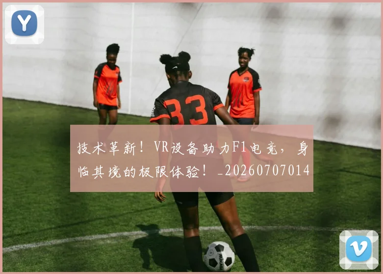技术革新！VR设备助力F1电竞，身临其境的极限体验！_20260707014400_20260723182355