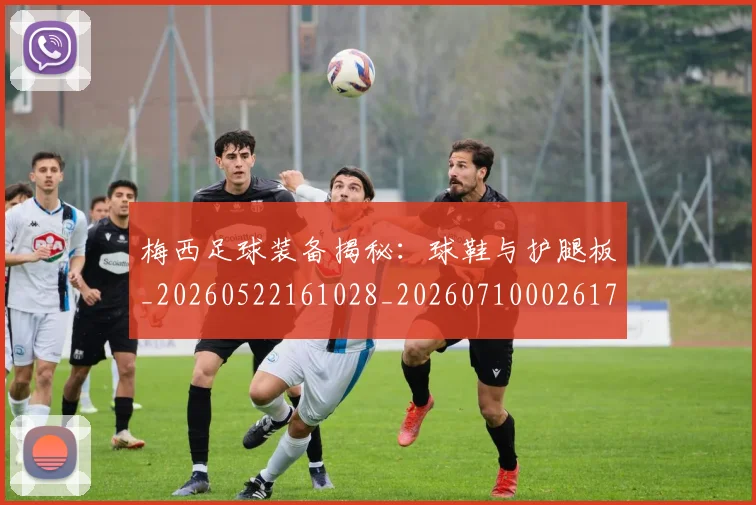 梅西足球装备揭秘:球鞋与护腿板_20260522161028_20260710002617