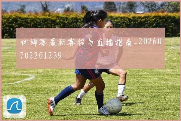 世锦赛最新赛程与直播指南_20260702201239