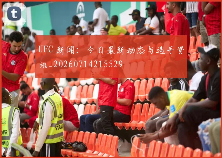 UFC 新闻:今日最新动态与选手资讯_20260714215529