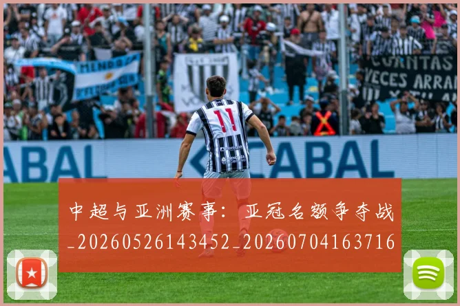 中超与亚洲赛事：亚冠名额争夺战_20260526143452_20260704163716