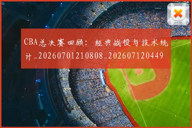 CBA总决赛回顾：经典战役与技术统计_20260701210808_20260712044946