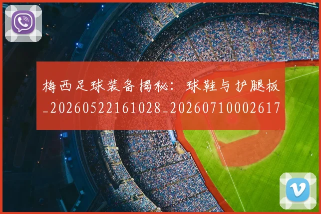 梅西足球装备揭秘：球鞋与护腿板_20260522161028_20260710002617