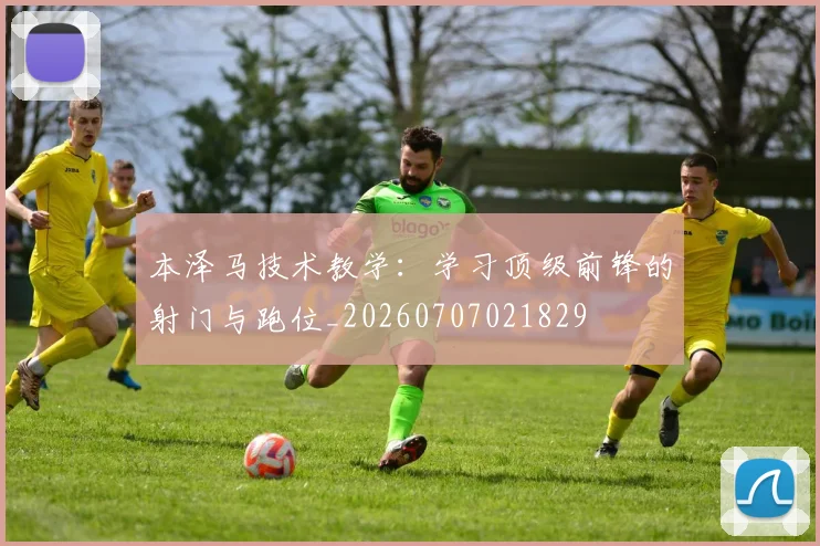本泽马技术教学:学习顶级前锋的射门与跑位_20260707021829