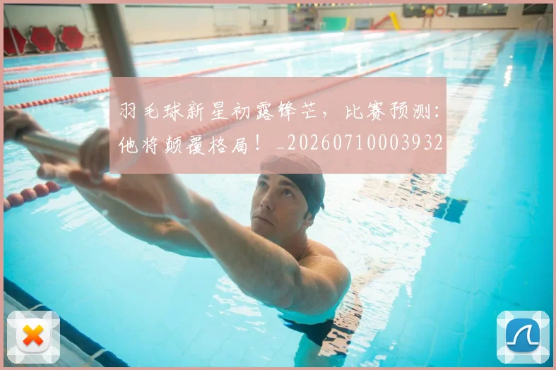 羽毛球新星初露锋芒，比赛预测：他将颠覆格局！_20260710003932