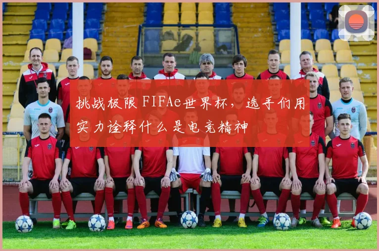挑战极限 FIFAe世界杯,选手们用实力诠释什么是电竞精神