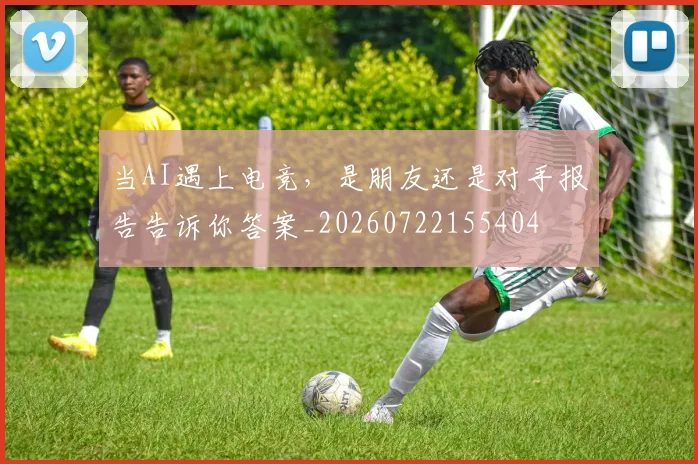 当AI遇上电竞,是朋友还是对手报告告诉你答案_20260722155404