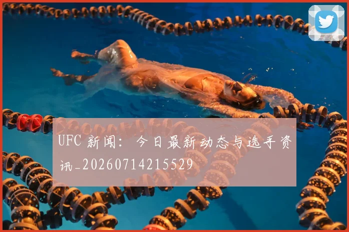 UFC 新闻：今日最新动态与选手资讯_20260714215529