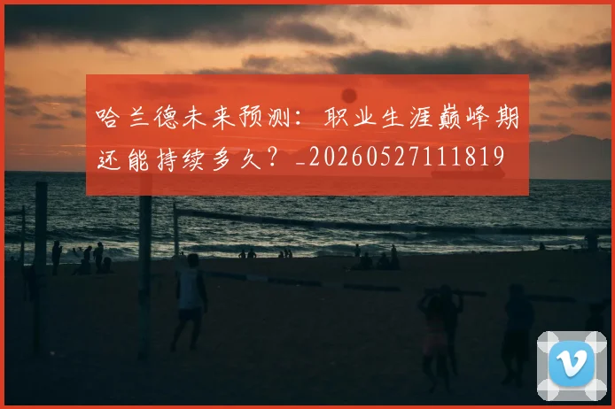 哈兰德未来预测:职业生涯巅峰期还能持续多久?_20260527111819
