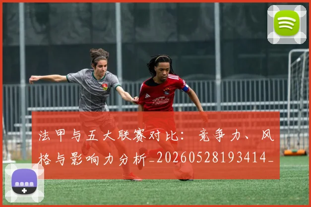 法甲与五大联赛对比：竞争力、风格与影响力分析_20260528193414_20260801171154