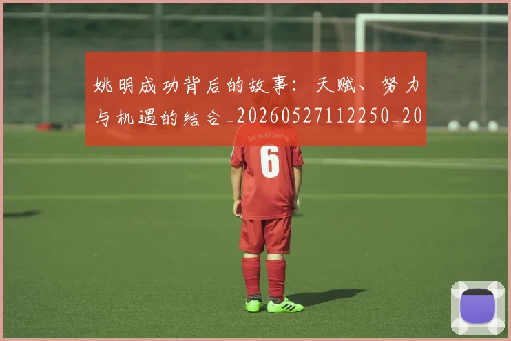 姚明成功背后的故事：天赋、努力与机遇的结合_20260527112250_20260703232840