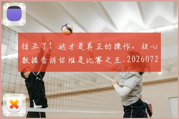 惊呆了!这才是真正的操作,核心数据告诉你谁是比赛之王_20260724074054