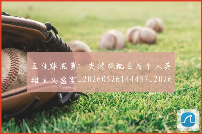 五佳球混剪：史诗级配合与个人英雄主义盛宴_20260526144457_20260716192943