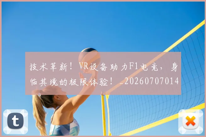 技术革新！VR设备助力F1电竞，身临其境的极限体验！_20260707014400_20260723182355