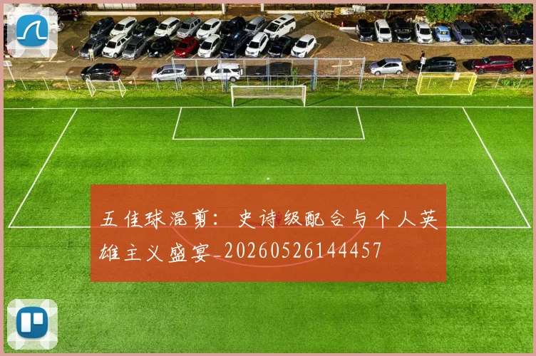 五佳球混剪:史诗级配合与个人英雄主义盛宴_20260526144457