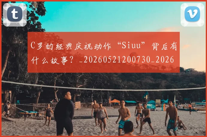 C罗的经典庆祝动作“Siuu”背后有什么故事?_20260521200730_20260701213708
