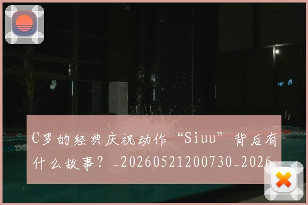 C罗的经典庆祝动作“Siuu”背后有什么故事?_20260521200730_20260701213708