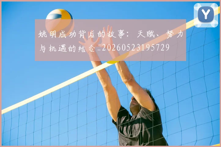 姚明成功背后的故事：天赋、努力与机遇的结合_20260523195729