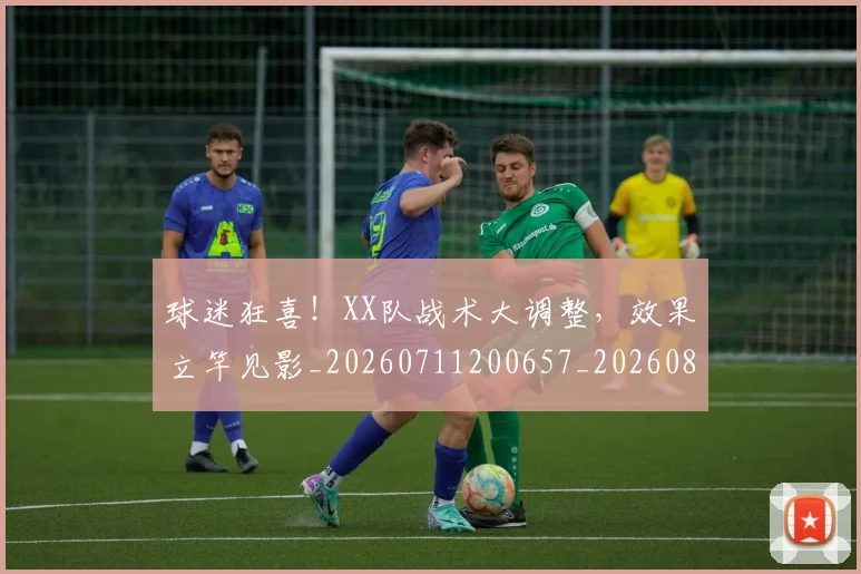 球迷狂喜！XX队战术大调整，效果立竿见影_20260711200657_20260802161202