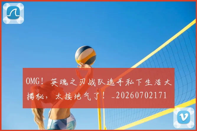 OMG！英魂之刃战队选手私下生活大揭秘，太接地气了！_20260702171710