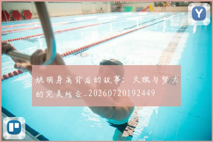 姚明身高背后的故事：天赋与努力的完美结合_20260720192449