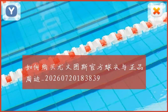 如何购买尤文图斯官方球衣与正品周边_20260720183839