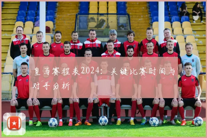 皇马赛程表2024：关键比赛时间与对手分析